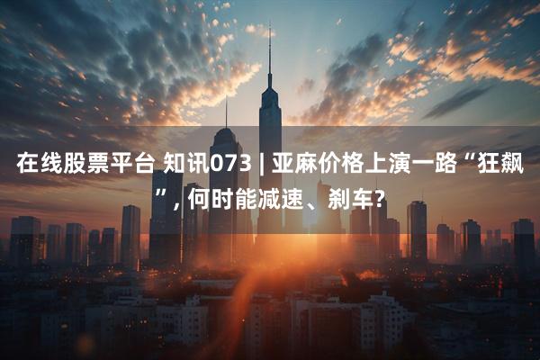 在线股票平台 知讯073 | 亚麻价格上演一路“狂飙”, 何时能减速、刹车?