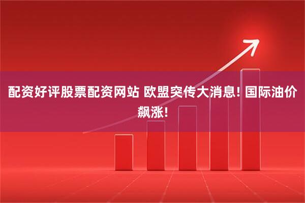 配资好评股票配资网站 欧盟突传大消息! 国际油价飙涨!