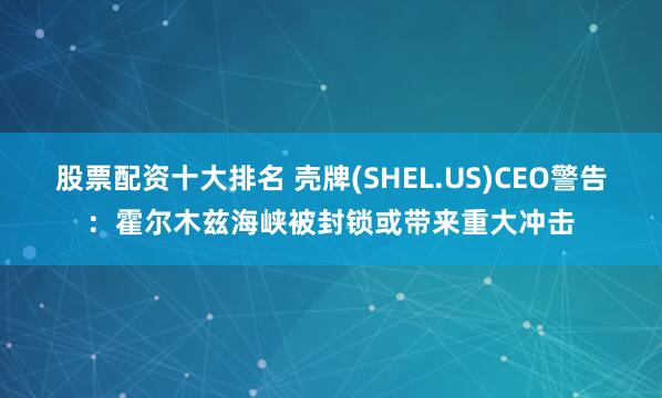 股票配资十大排名 壳牌(SHEL.US)CEO警告：霍尔木兹海峡被封锁或带来重大冲击