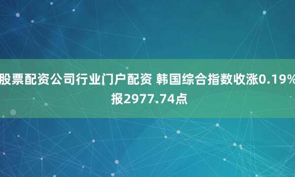 股票配资公司行业门户配资 韩国综合指数收涨0.19% 报2977.74点