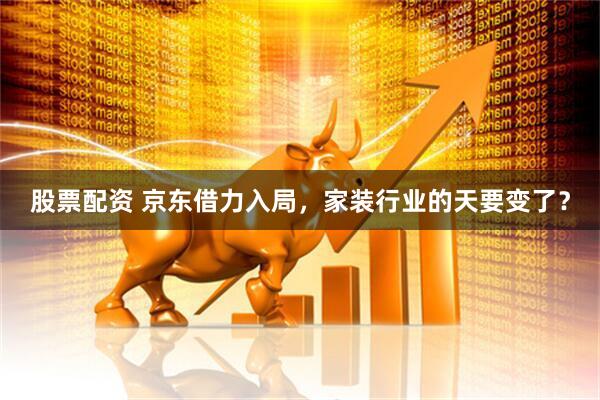股票配资 京东借力入局，家装行业的天要变了？