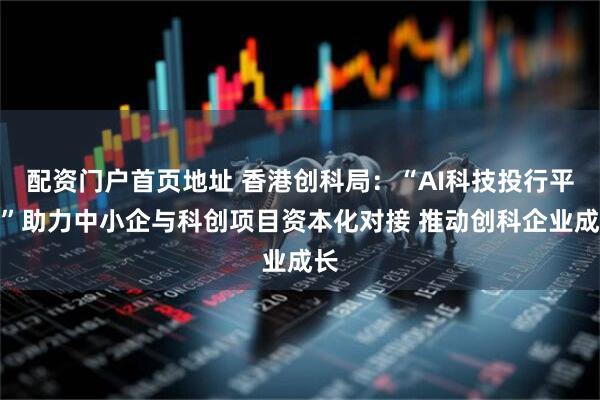 配资门户首页地址 香港创科局：“AI科技投行平台”助力中小企与科创项目资本化对接 推动创科企业成长