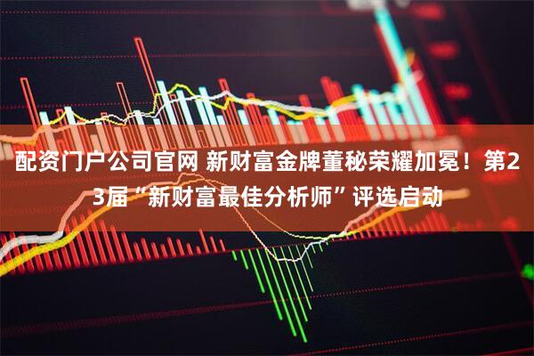 配资门户公司官网 新财富金牌董秘荣耀加冕！第23届“新财富最佳分析师”评选启动