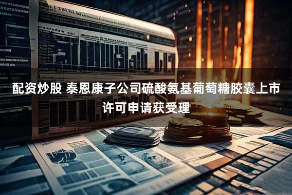 配资炒股 泰恩康子公司硫酸氨基葡萄糖胶囊上市许可申请获受理