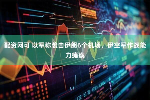 配资网可 以军称袭击伊朗6个机场，伊空军作战能力瘫痪