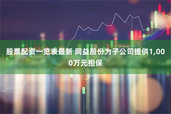 股票配资一览表最新 同益股份为子公司提供1,000万元担保