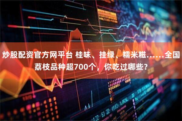 炒股配资官方网平台 桂味、挂绿、糯米糍……全国荔枝品种超700个，你吃过哪些？