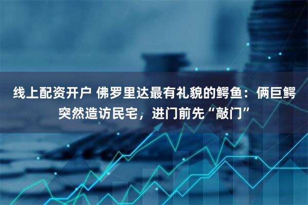 线上配资开户 佛罗里达最有礼貌的鳄鱼：俩巨鳄突然造访民宅，进门前先“敲门”
