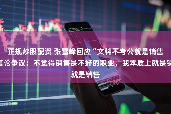 正规炒股配资 张雪峰回应“文科不考公就是销售”言论争议：不觉得销售是不好的职业，我本质上就是销售