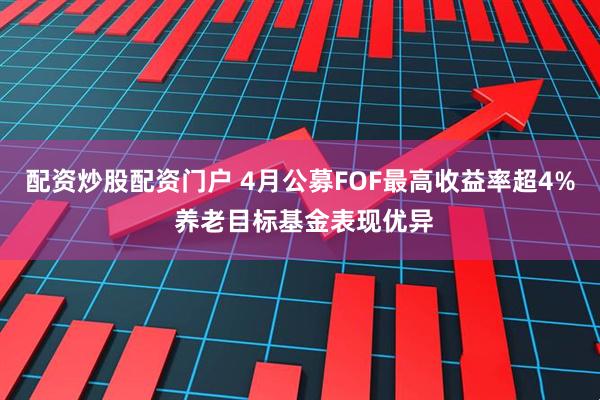 配资炒股配资门户 4月公募FOF最高收益率超4% 养老目标基金表现优异