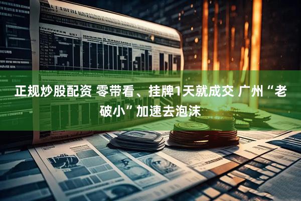 正规炒股配资 零带看、挂牌1天就成交 广州“老破小”加速去泡沫
