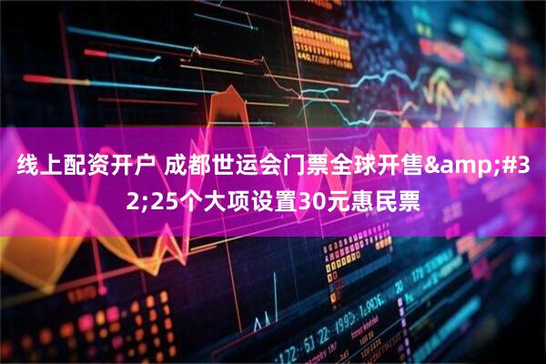 线上配资开户 成都世运会门票全球开售&#32;25个大项设置30元惠民票