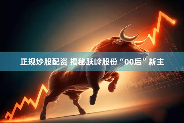 正规炒股配资 揭秘跃岭股份“00后”新主