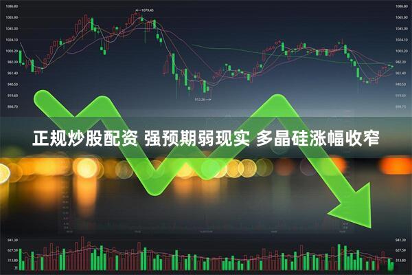 正规炒股配资 强预期弱现实 多晶硅涨幅收窄