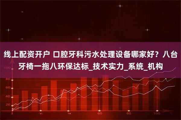 线上配资开户 口腔牙科污水处理设备哪家好？八台牙椅一拖八环保达标_技术实力_系统_机构