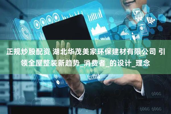 正规炒股配资 湖北华茂美家环保建材有限公司 引领全屋整装新趋势_消费者_的设计_理念