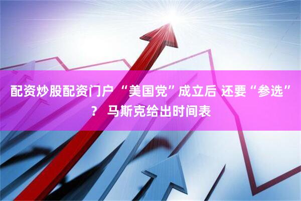 配资炒股配资门户 “美国党”成立后 还要“参选”？ 马斯克给出时间表