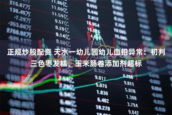 正规炒股配资 天水一幼儿园幼儿血铅异常：初判三色枣发糕、玉米肠卷添加剂超标
