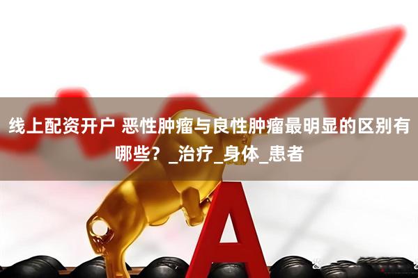 线上配资开户 恶性肿瘤与良性肿瘤最明显的区别有哪些？_治疗_身体_患者