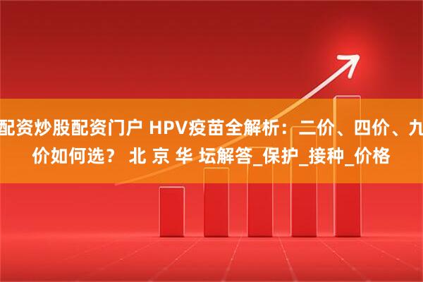 配资炒股配资门户 HPV疫苗全解析：二价、四价、九价如何选？ 北 京 华 坛解答_保护_接种_价格