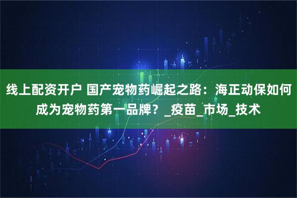 线上配资开户 国产宠物药崛起之路：海正动保如何成为宠物药第一品牌？_疫苗_市场_技术