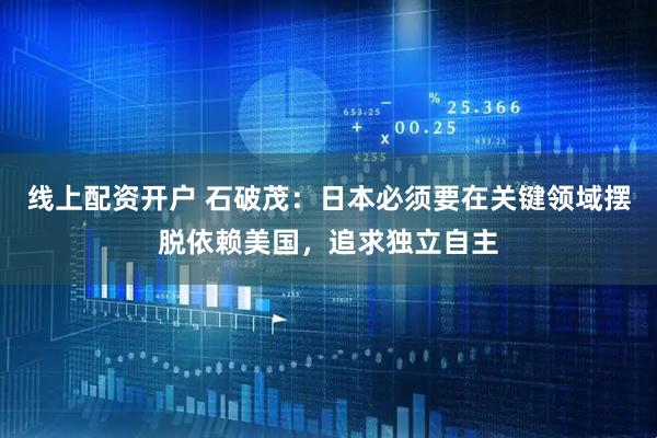 线上配资开户 石破茂：日本必须要在关键领域摆脱依赖美国，追求独立自主