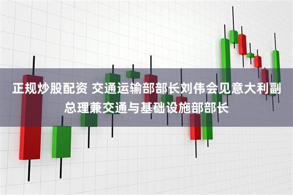 正规炒股配资 交通运输部部长刘伟会见意大利副总理兼交通与基础设施部部长