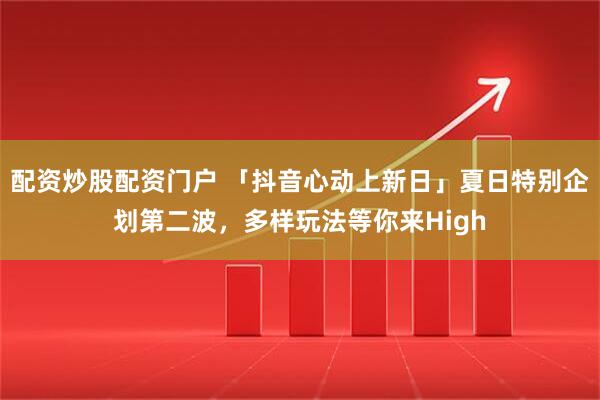 配资炒股配资门户 「抖音心动上新日」夏日特别企划第二波，多样玩法等你来High